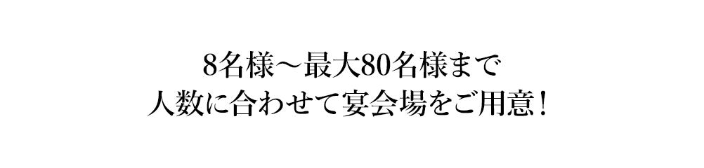 8名様～最大80名様まで 人数に合わせて宴会場をご用意！