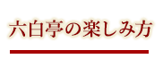 六白亭の楽しみ方