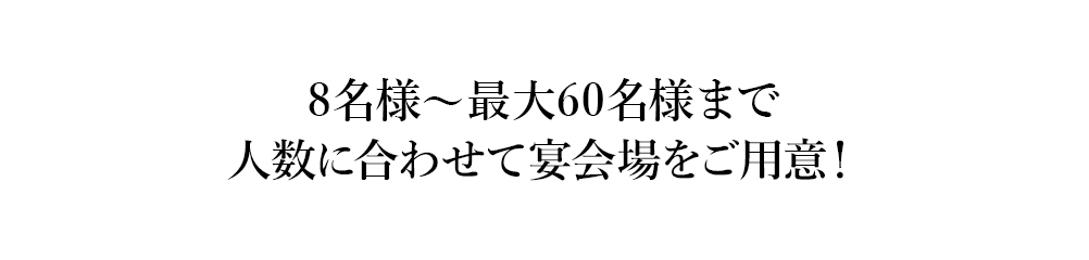 8名様～最大60名様まで 人数に合わせて宴会場をご用意！